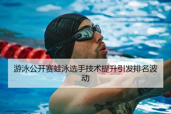 游泳公开赛蛙泳选手技术提升引发排名波动 - KYSPORTS
